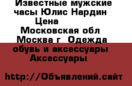 Известные мужские часы Юлис Нардин › Цена ­ 1 400 - Московская обл., Москва г. Одежда, обувь и аксессуары » Аксессуары   